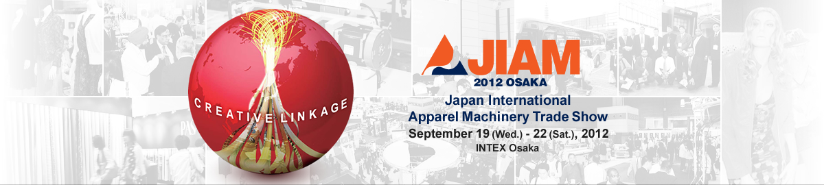 JIAM2012 OSAKA Japan InternationalApparel Machinery Trade Show September 19 (Wed.) - 22 (Sat.), 2012 INTEX OSAKA