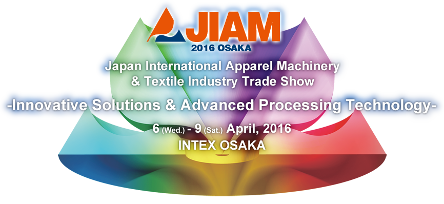 JIAM 2016 OSAKA
Japan International Apparel Machinery & Textile Industry Trade Show Innovative Solutions & Advanced Processing Technology 6 (Wed.) - 9 (Sat.) April 2016 INTEX OSAKA
